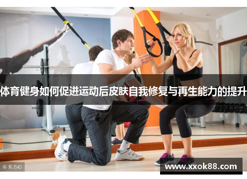 体育健身如何促进运动后皮肤自我修复与再生能力的提升 体育健身如何促进运动后皮肤自我修复与再生能力的提升